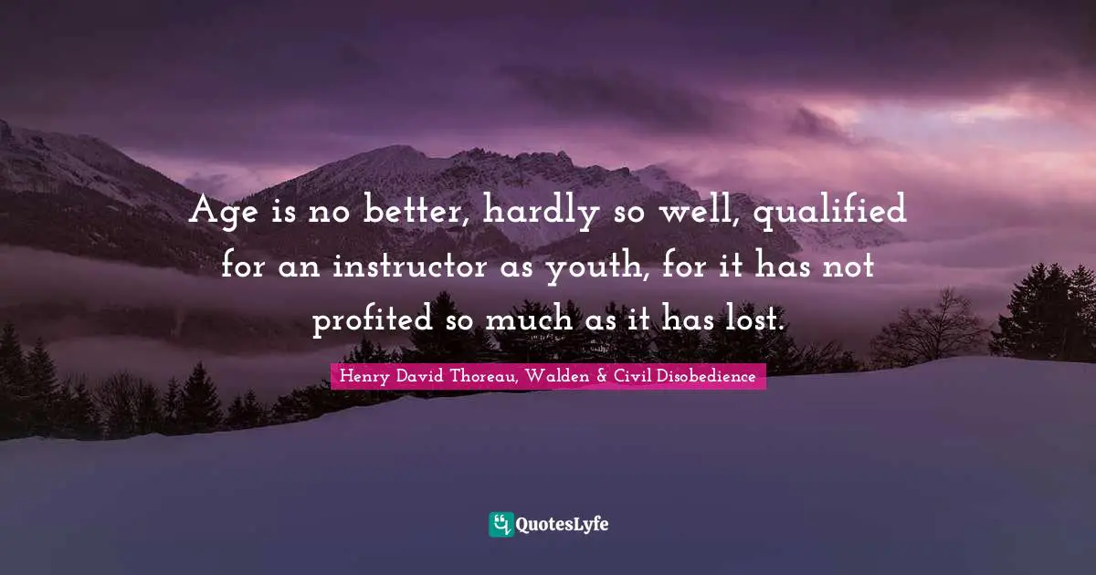 Age is no better, hardly so well, qualified for an instructor as youth, for it has not profited so much as it has lost.