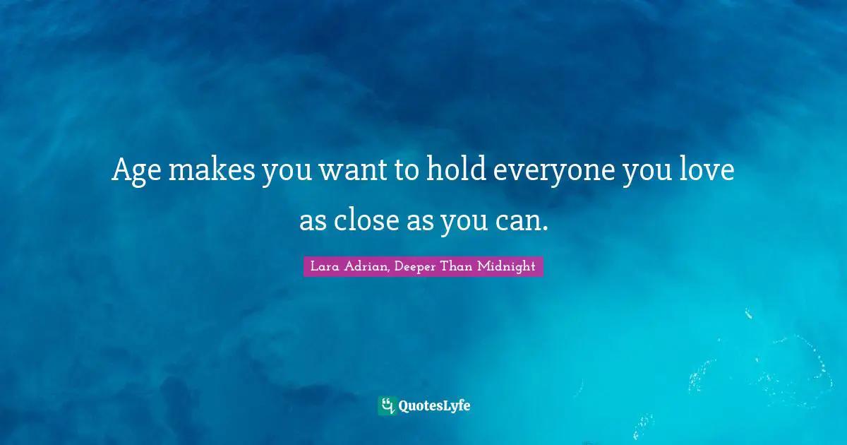 Age makes you want to hold everyone you love as close as you can.