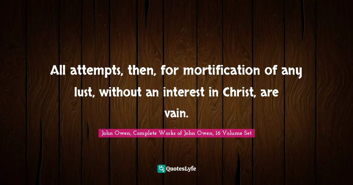 All attempts, then, for mortification of any lust, without an interest in Christ, are vain.