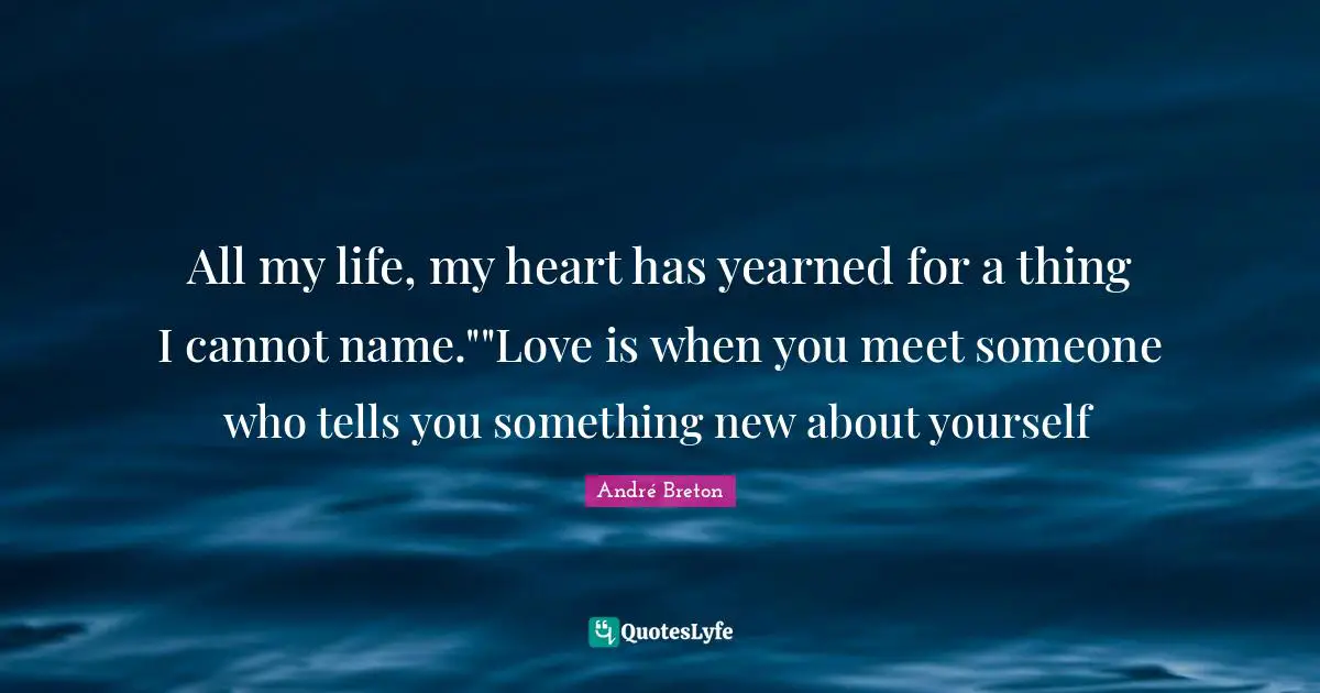 All my life, my heart has yearned for a thing I cannot name.""Love is when you meet someone who tells you something new about yourself