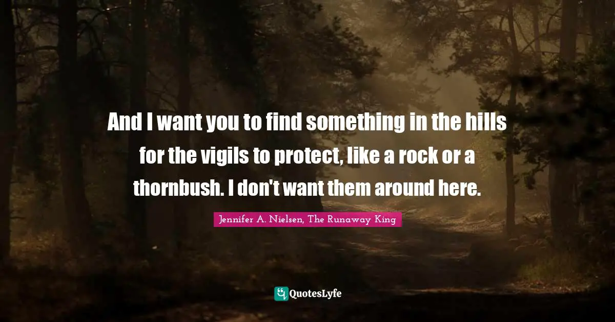 And I want you to find something in the hills for the vigils to protect, like a rock or a thornbush. I don't want them around here.
