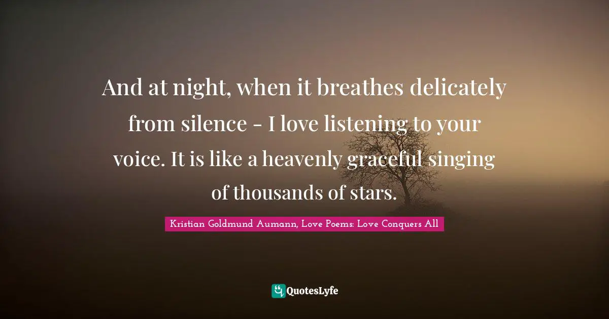 And at night, when it breathes delicately from silence - I love listening to your voice. It is like a heavenly graceful singing of thousands of stars.