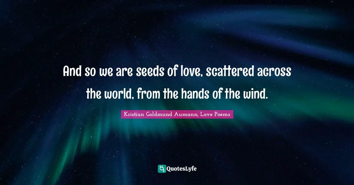 And so we are seeds of love, scattered across the world, from the hands of the wind.