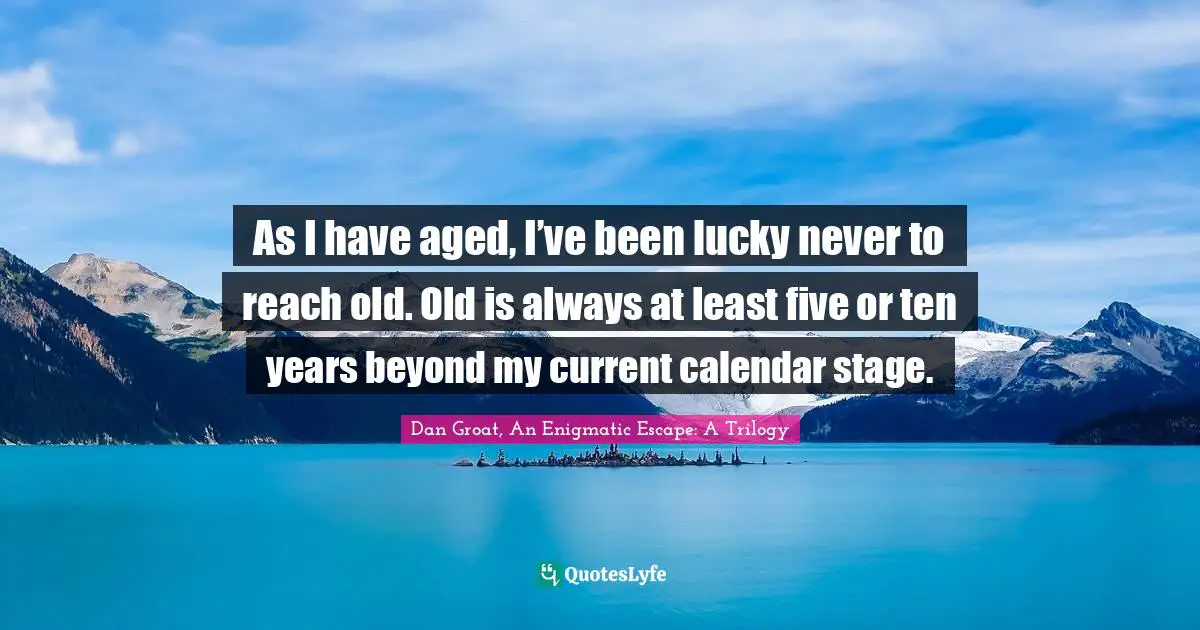 As I have aged, I’ve been lucky never to reach old. Old is always at least five or ten years beyond my current calendar stage.