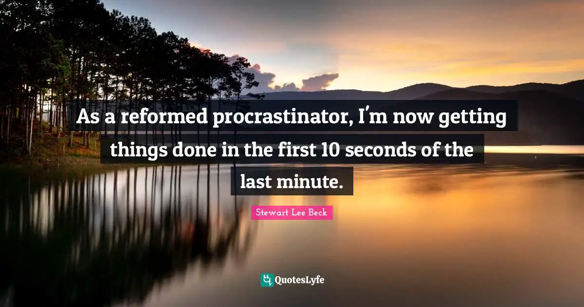 As a reformed procrastinator, I'm now getting things done in the first 10 seconds of the last minute.