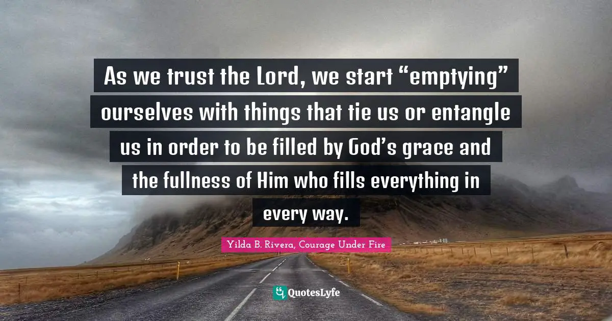 Yilda B. Rivera, Courage Under Fire Quotes: "As we trust the Lord, we start “emptying” ourselves with things that tie us or entangle us in order to be filled by God’s grace and the fullness of Him who fills everything in every way."