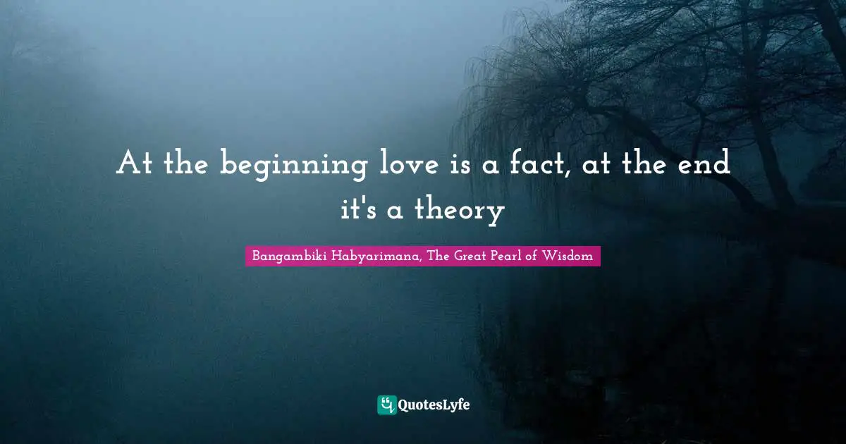 At the beginning love is a fact, at the end it's a theory