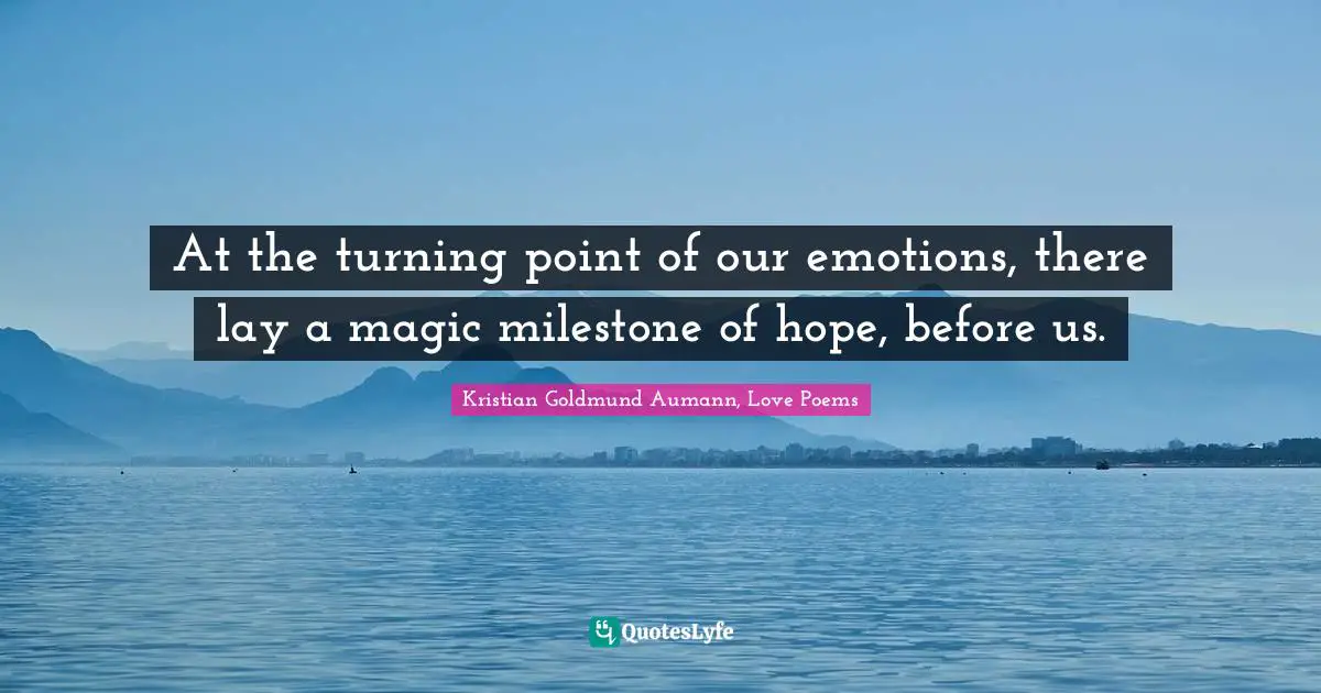 At the turning point of our emotions, there lay a magic milestone of hope, before us.