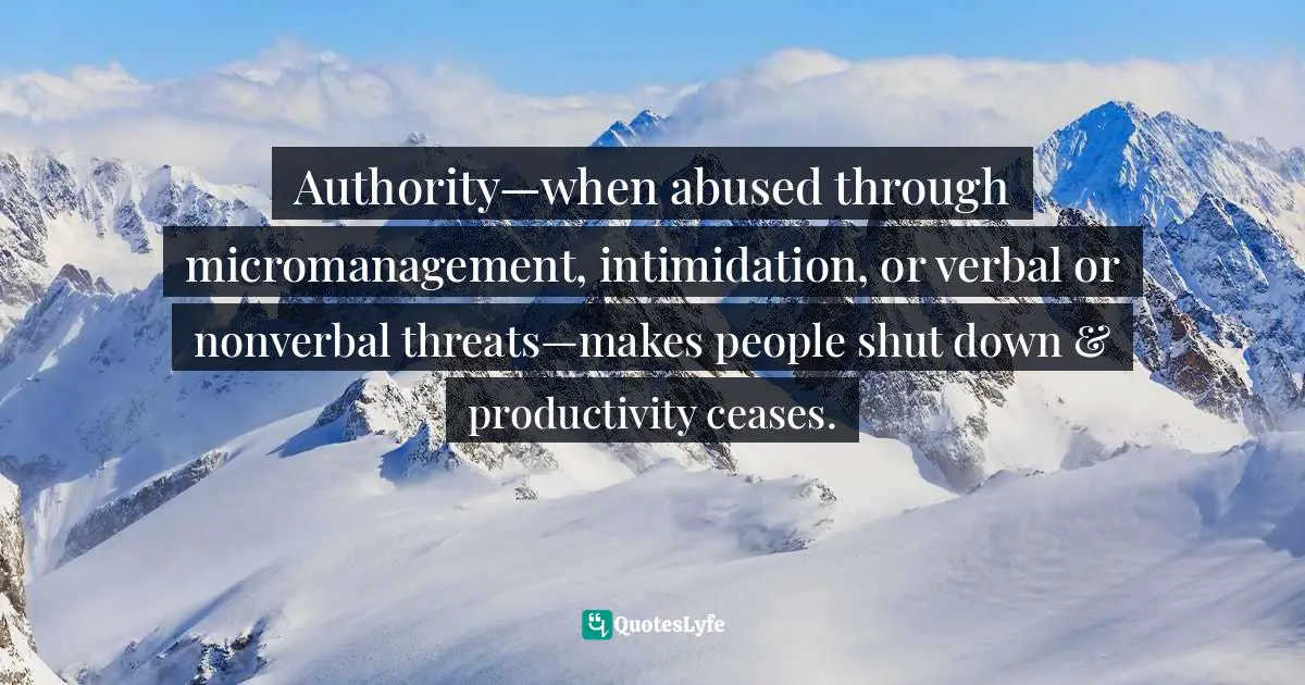 Authority—when abused through micromanagement, intimidation, or verbal or nonverbal threats—makes people shut down & productivity ceases.