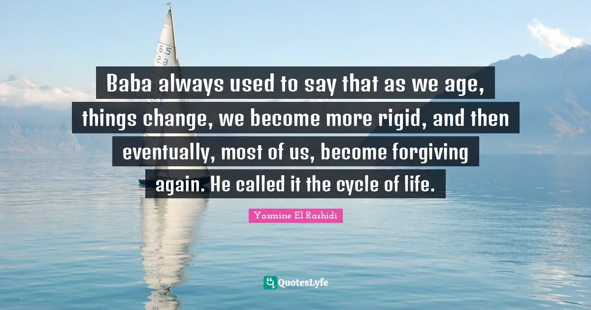 Baba always used to say that as we age, things change, we become more rigid, and then eventually, most of us, become forgiving again. He called it the cycle of life.