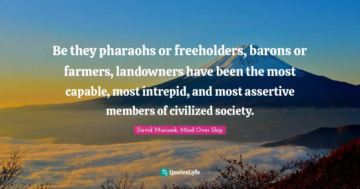 Be they pharaohs or freeholders, barons or farmers, landowners have been the most capable, most intrepid, and most assertive members of civilized society.