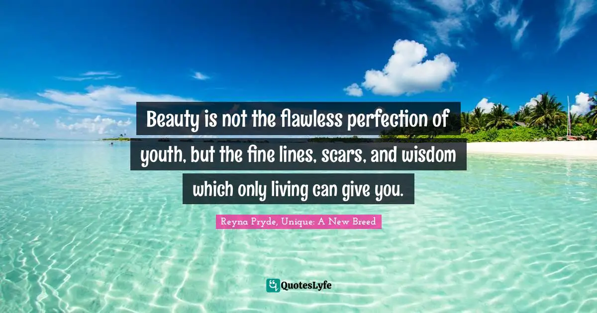 Beauty is not the flawless perfection of youth, but the fine lines, scars, and wisdom which only living can give you.