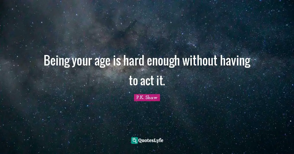 Being your age is hard enough without having to act it.