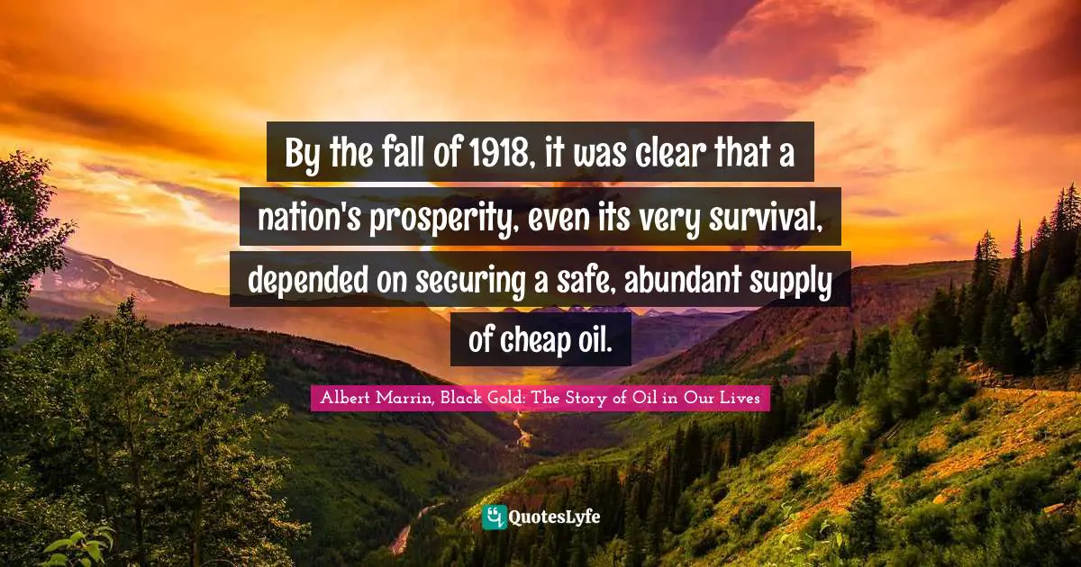 By the fall of 1918, it was clear that a nation's prosperity, even its very survival, depended on securing a safe, abundant supply of cheap oil.