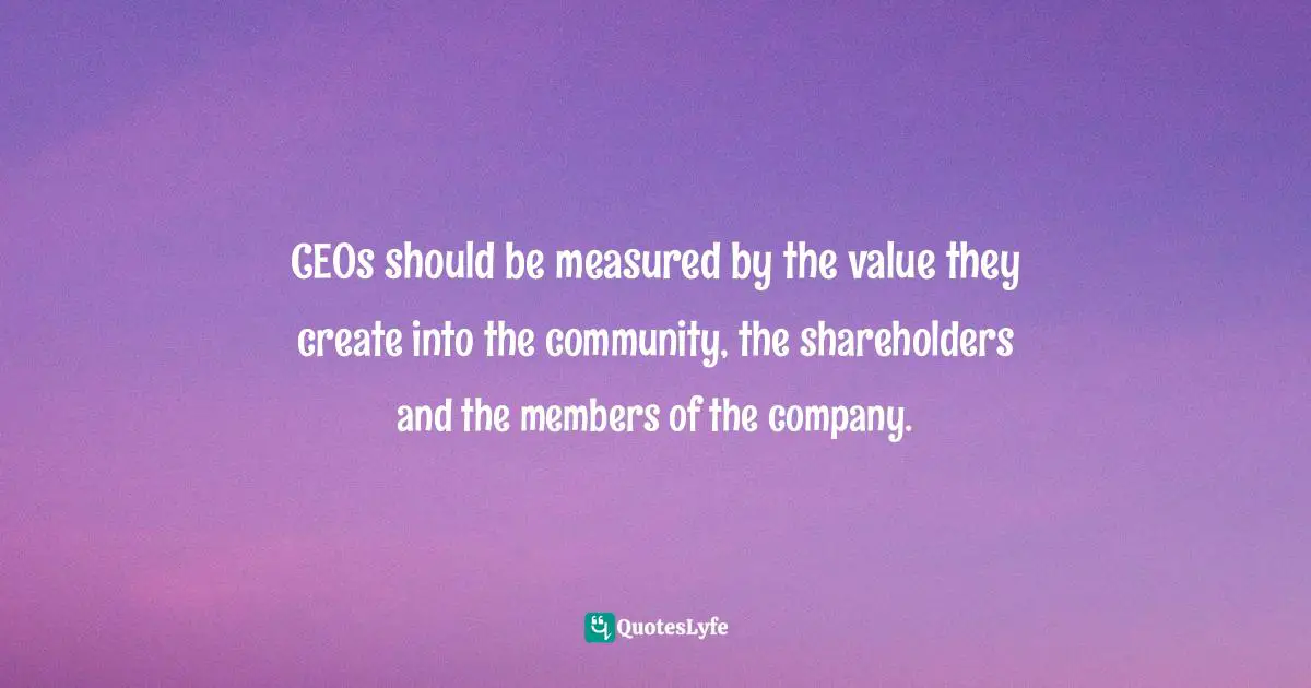 Miguel Reynolds Brandao, The Sustainable Organisation - A Paradigm For A Fairer Society: Think About Sustainability In An Age Of Technological Progress And Rising Inequality Quotes: "CEOs should be measured by the value they create into the community, the shareholders and the members of the company."