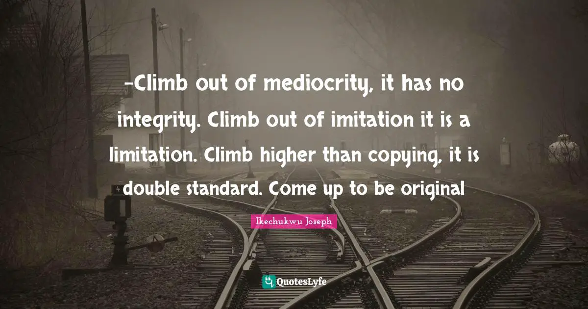-Climb out of mediocrity, it has no integrity. Climb out of imitation it is a limitation. Climb higher than copying, it is double standard. Come up to be original