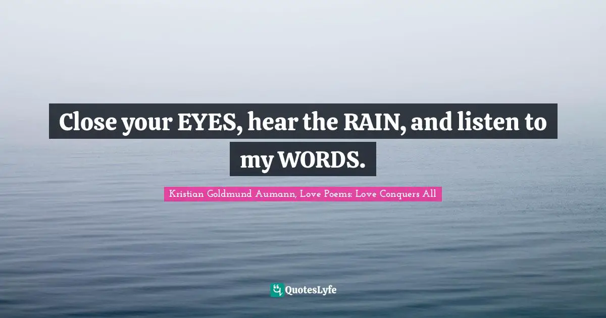 Close your EYES, hear the RAIN, and listen to my WORDS.