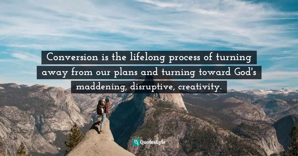 Conversion is the lifelong process of turning away from our plans and turning toward God's maddening, disruptive, creativity.