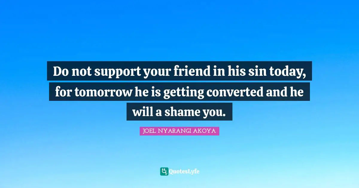 Do not support your friend in his sin today, for tomorrow he is getting converted and he will a shame you.