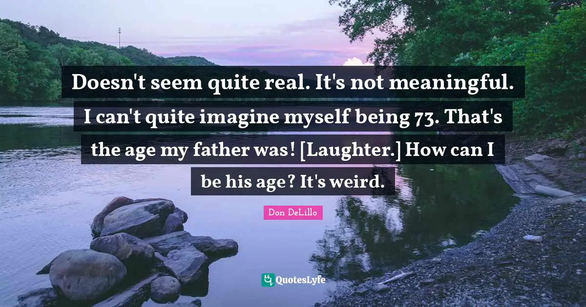 Robert Quotes: "Doesn't seem quite real. It's not meaningful. I can't quite imagine myself being 73. That's the age my father was! [Laughter.] How can I be his age? It's weird."