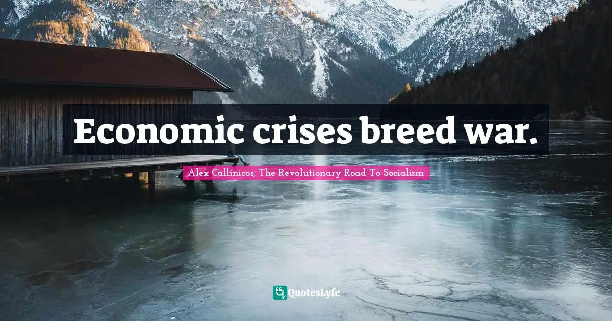 Economic crises breed war.
