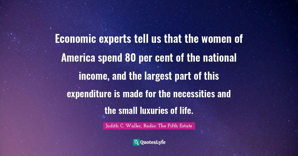 Economic experts tell us that the women of America spend 80 per cent of the national income, and the largest part of this expenditure is made for the necessities and the small luxuries of life.