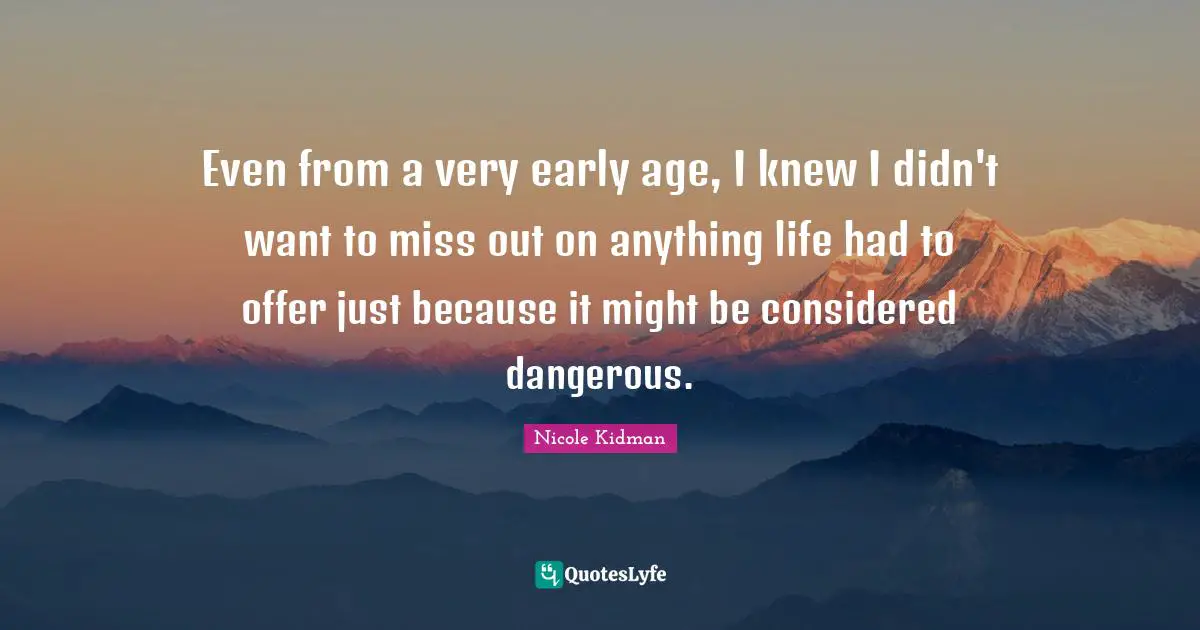 Even from a very early age, I knew I didn't want to miss out on anything life had to offer just because it might be considered dangerous.