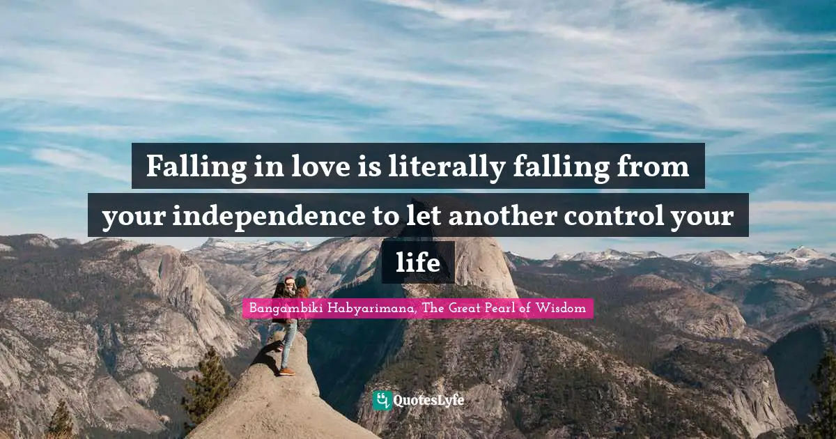 Falling in love is literally falling from your independence to let another control your life