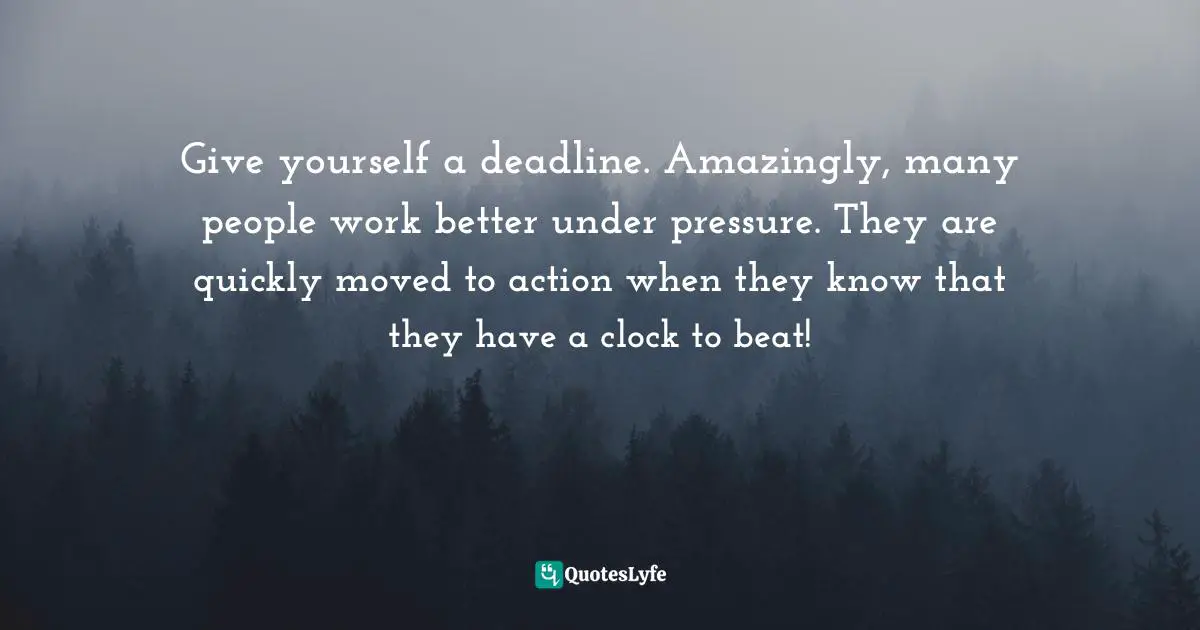 Goal Achievement Quotes: "Give yourself a deadline. Amazingly, many people work better under pressure. They are quickly moved to action when they know that they have a clock to beat!"