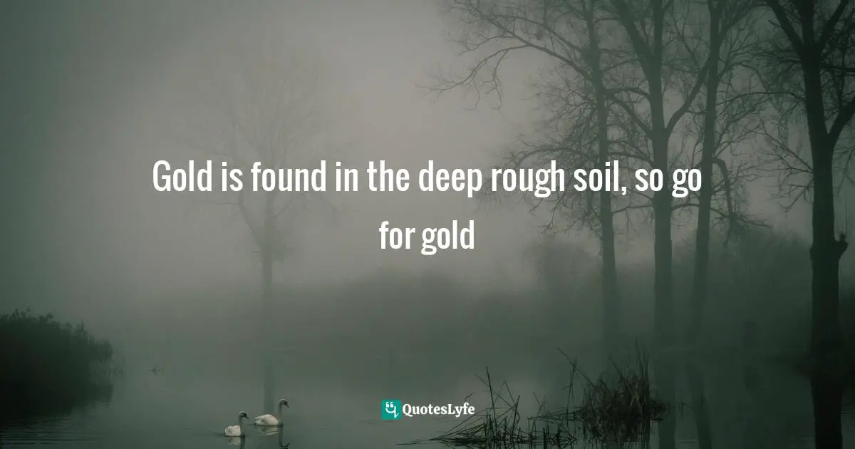 Gold is found in the deep rough soil, so go for gold