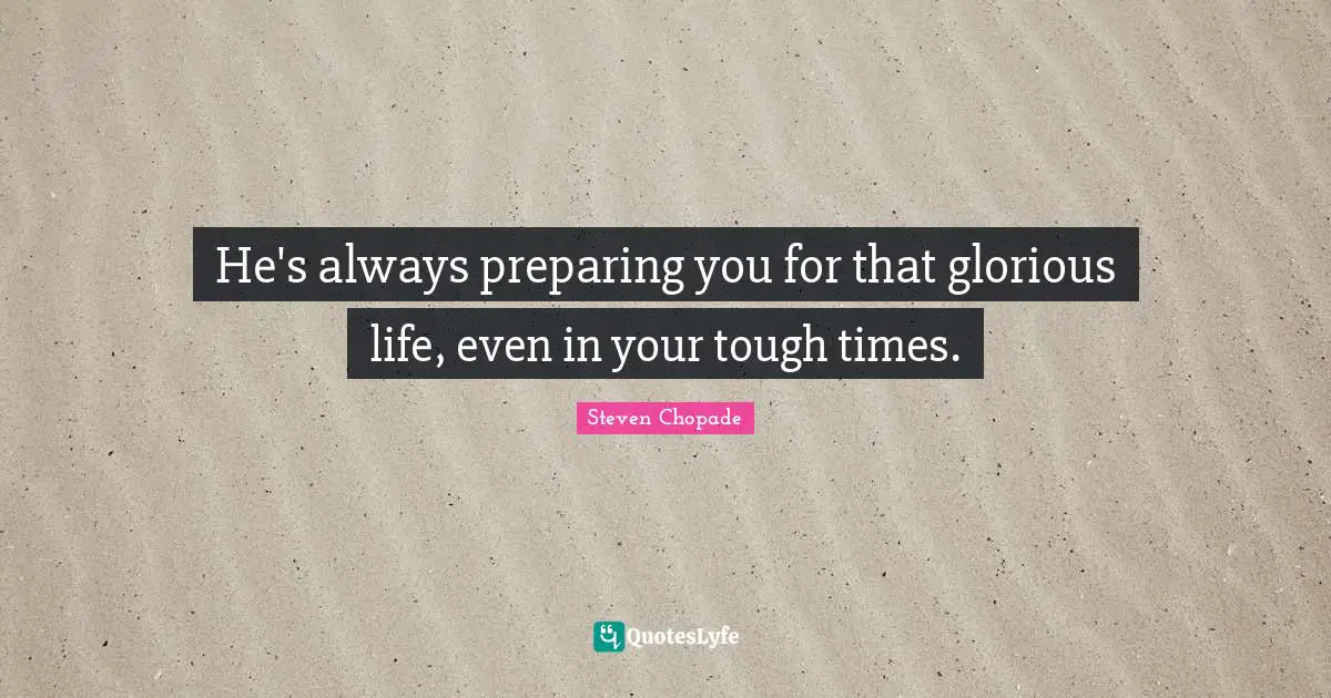 He's always preparing you for that glorious life, even in your tough times.
