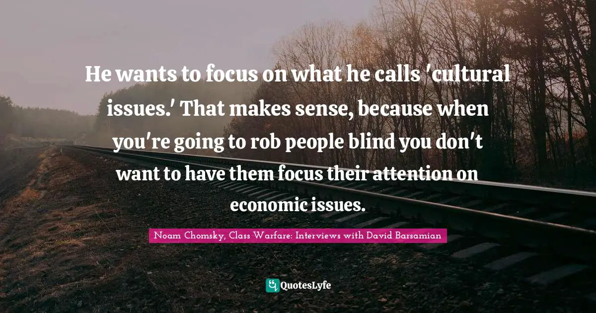 Class. Quotes: "He wants to focus on what he calls 'cultural issues.' That makes sense, because when you're going to rob people blind you don't want to have them focus their attention on economic issues."