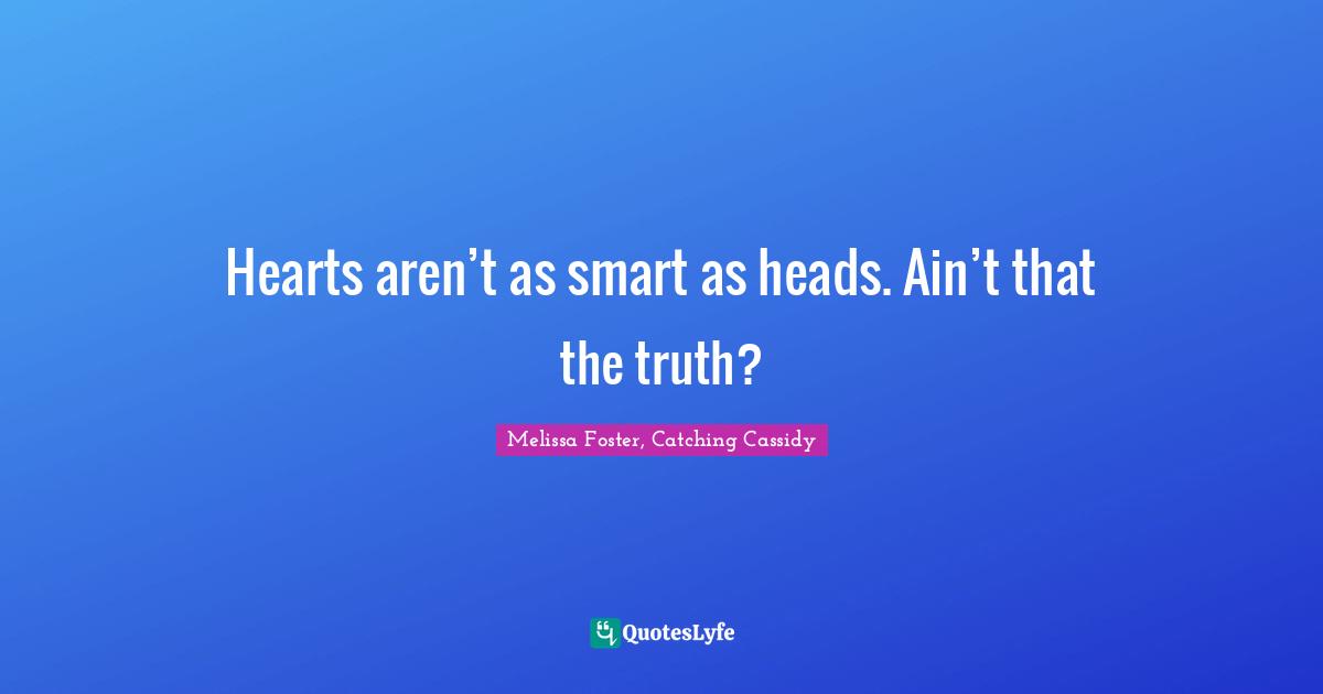 Hearts aren’t as smart as heads. Ain’t that the truth?