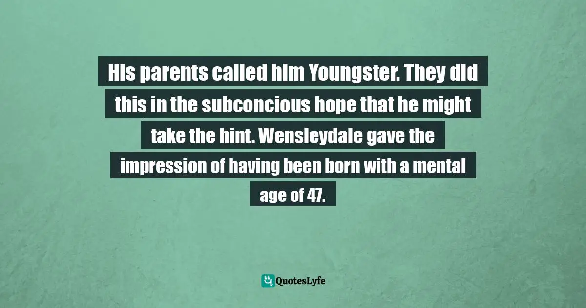 His parents called him Youngster. They did this in the subconcious hope that he might take the hint. Wensleydale gave the impression of having been born with a mental age of 47.