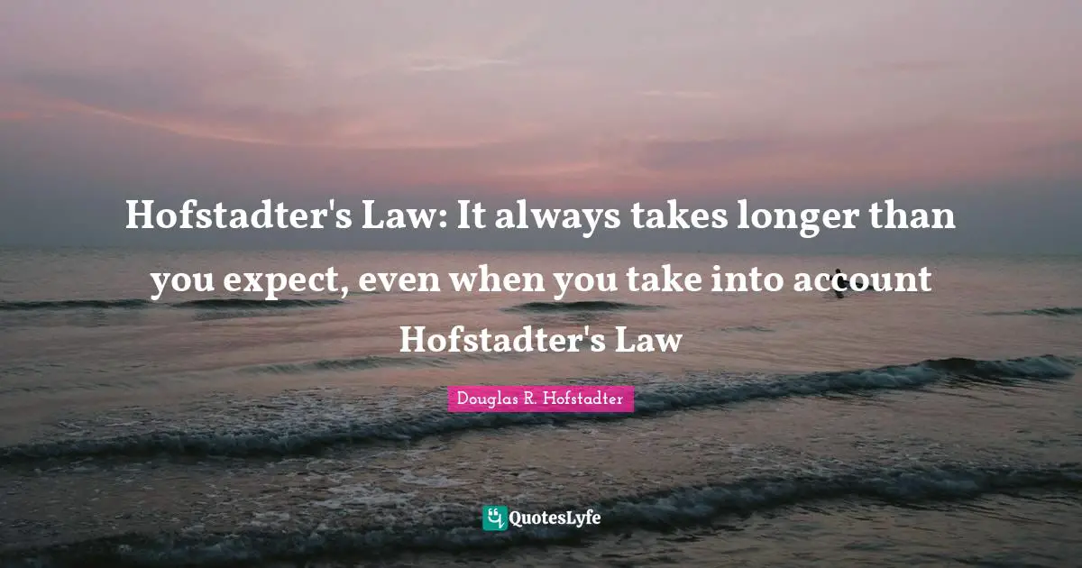 Hofstadter's Law: It always takes longer than you expect, even when you take into account Hofstadter's Law