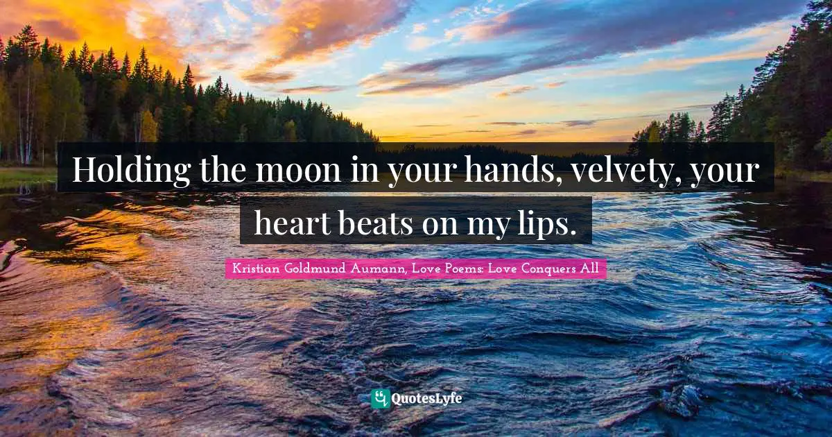 Holding the moon in your hands, velvety, your heart beats on my lips.