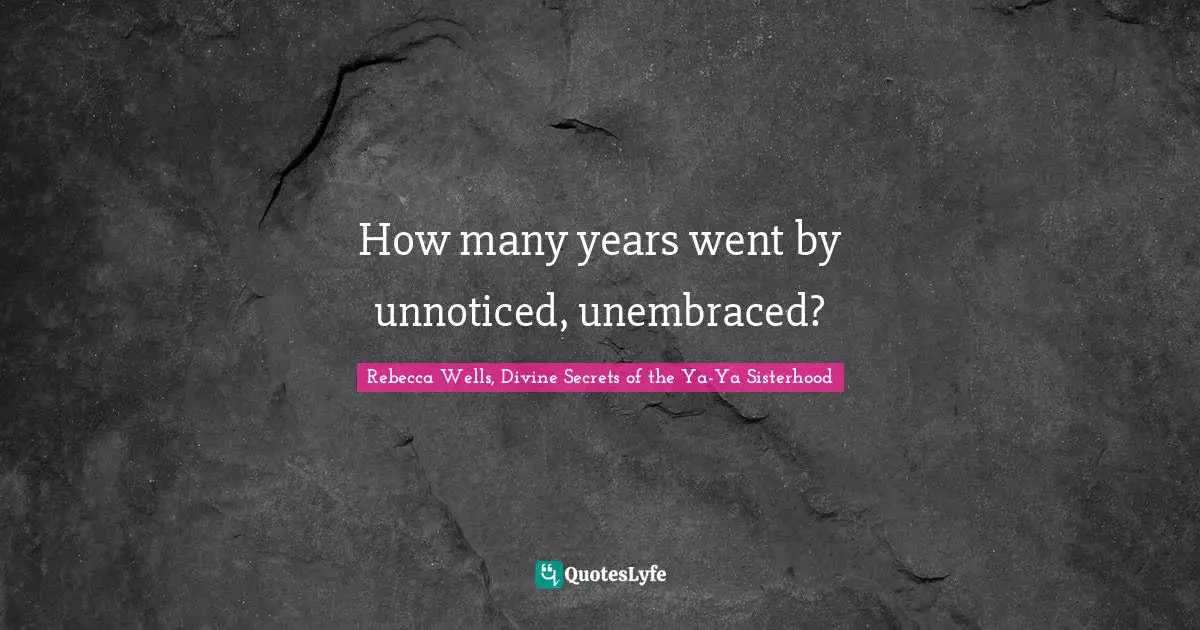 Rebecca Wells, Divine Secrets Of The Ya-Ya Sisterhood Quotes: "How many years went by unnoticed, unembraced?"