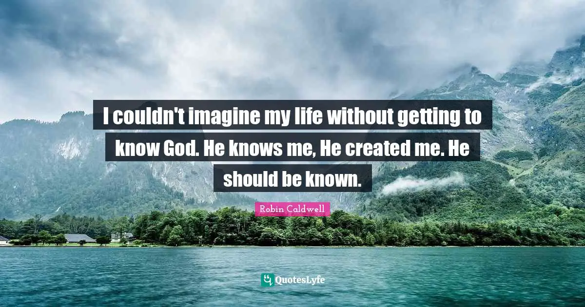 I couldn't imagine my life without getting to know God. He knows me, He created me. He should be known.