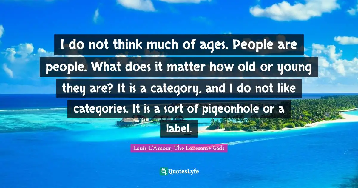 I do not think much of ages. People are people. What does it matter how old or young they are? It is a category, and I do not like categories. It is a sort of pigeonhole or a label.