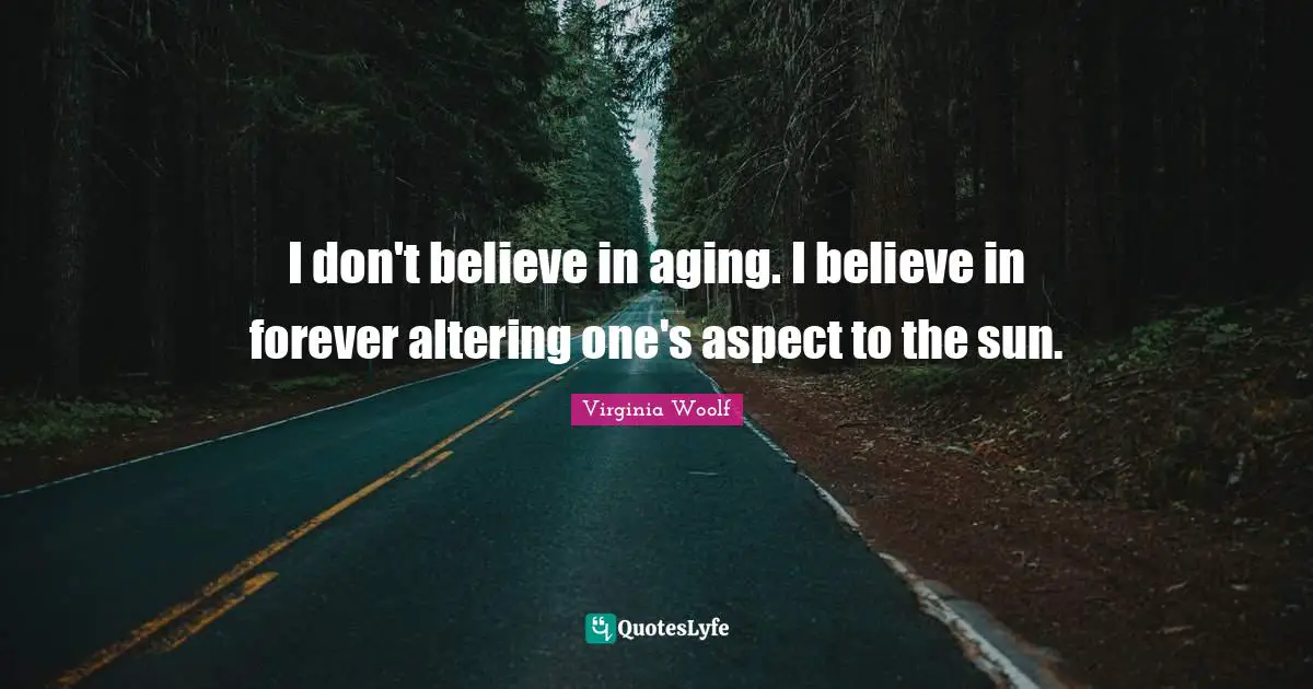I don't believe in aging. I believe in forever altering one's aspect to the sun.