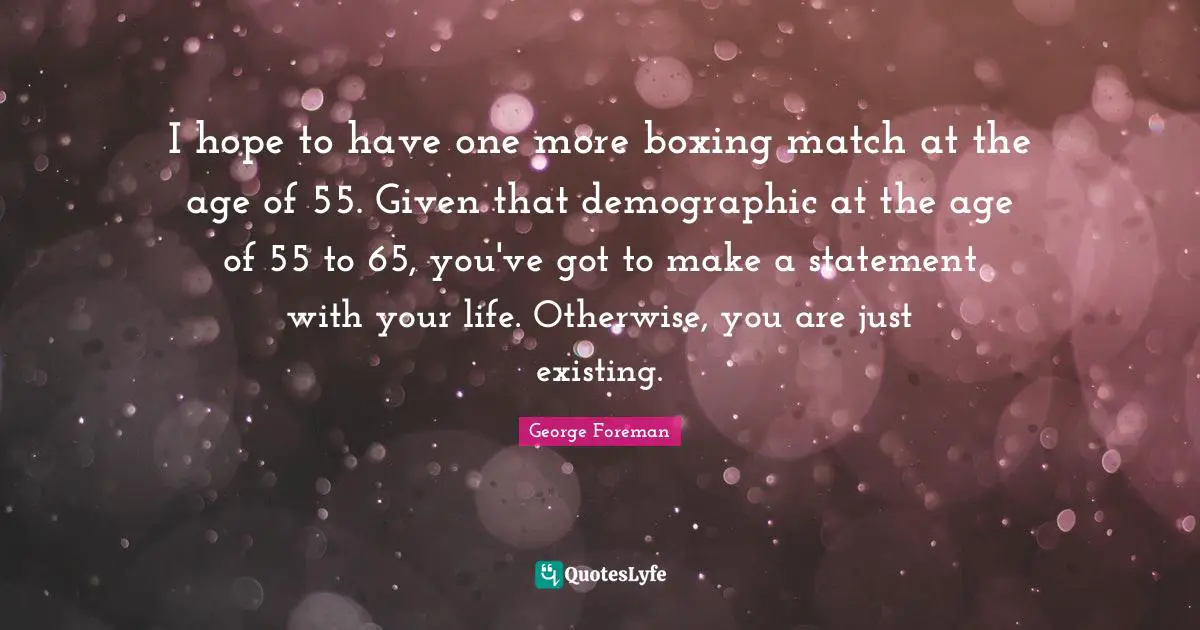 I hope to have one more boxing match at the age of 55. Given that demographic at the age of 55 to 65, you've got to make a statement with your life. Otherwise, you are just existing.
