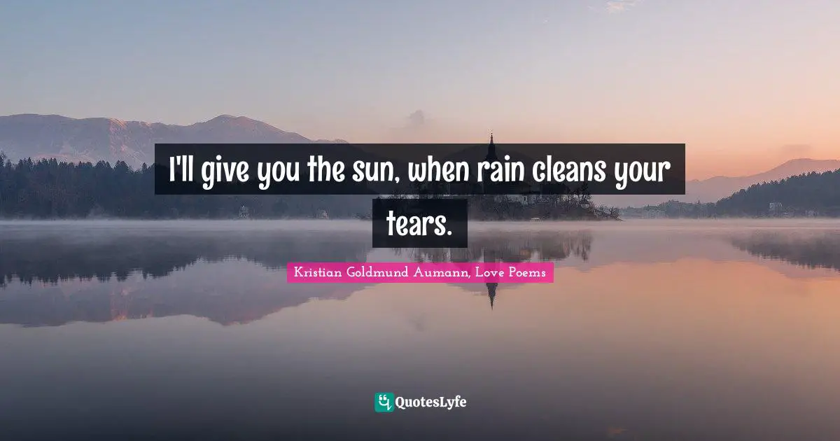 I'll give you the sun, when rain cleans your tears.