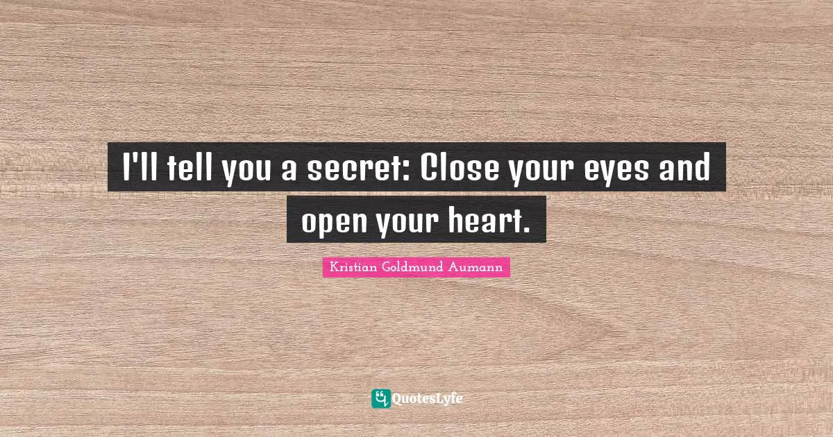 I'll tell you a secret: Close your eyes and open your heart.