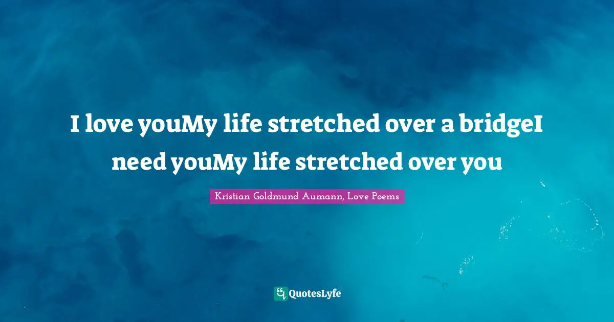 I love youMy life stretched over a bridgeI need youMy life stretched over you
