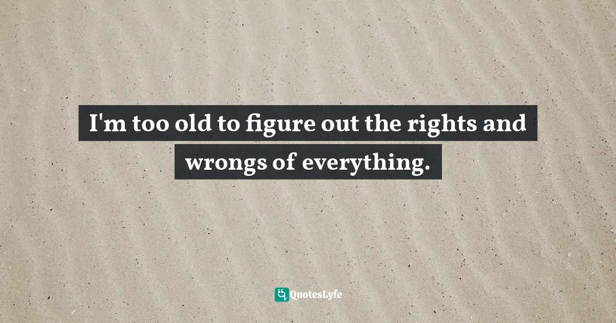 What Is Right And Wrong Quotes: "I'm too old to figure out the rights and wrongs of everything."