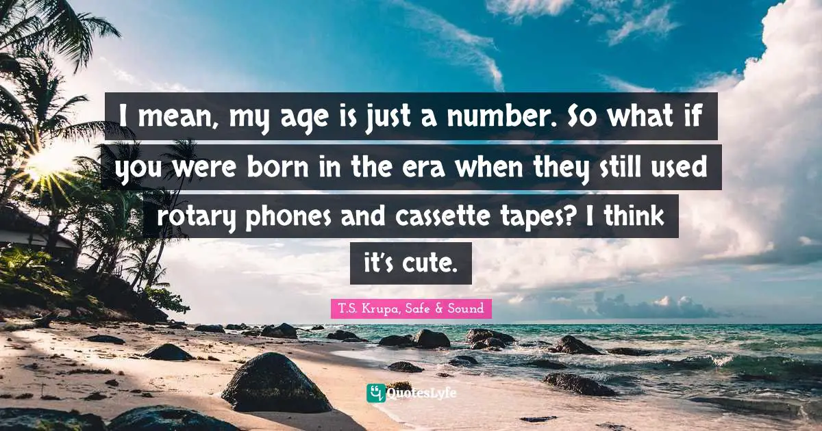 I mean, my age is just a number. So what if you were born in the era when they still used rotary phones and cassette tapes? I think it’s cute.