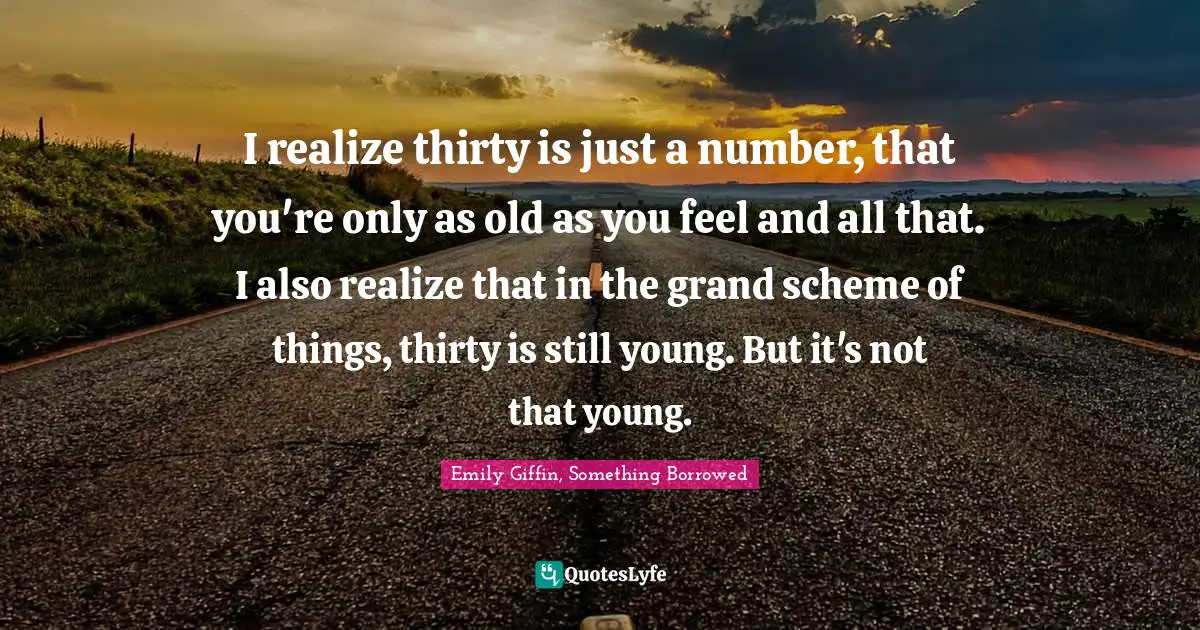I realize thirty is just a number, that you're only as old as you feel and all that. I also realize that in the grand scheme of things, thirty is still young. But it's not that young.