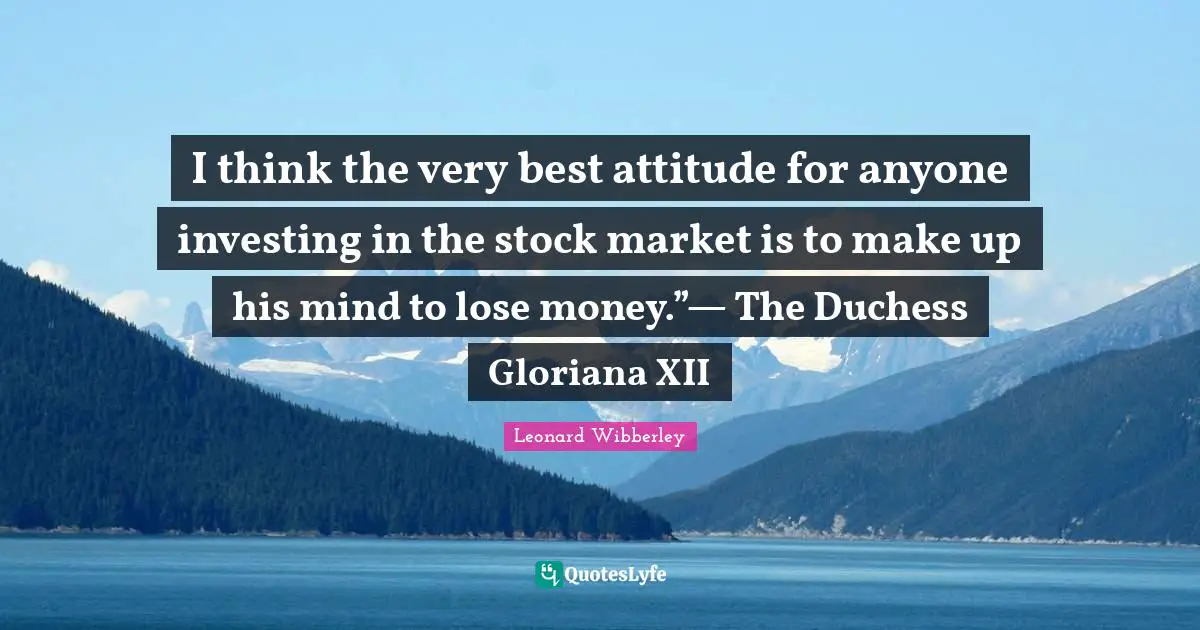 I think the very best attitude for anyone investing in the stock market is to make up his mind to lose money.”— The Duchess Gloriana XII