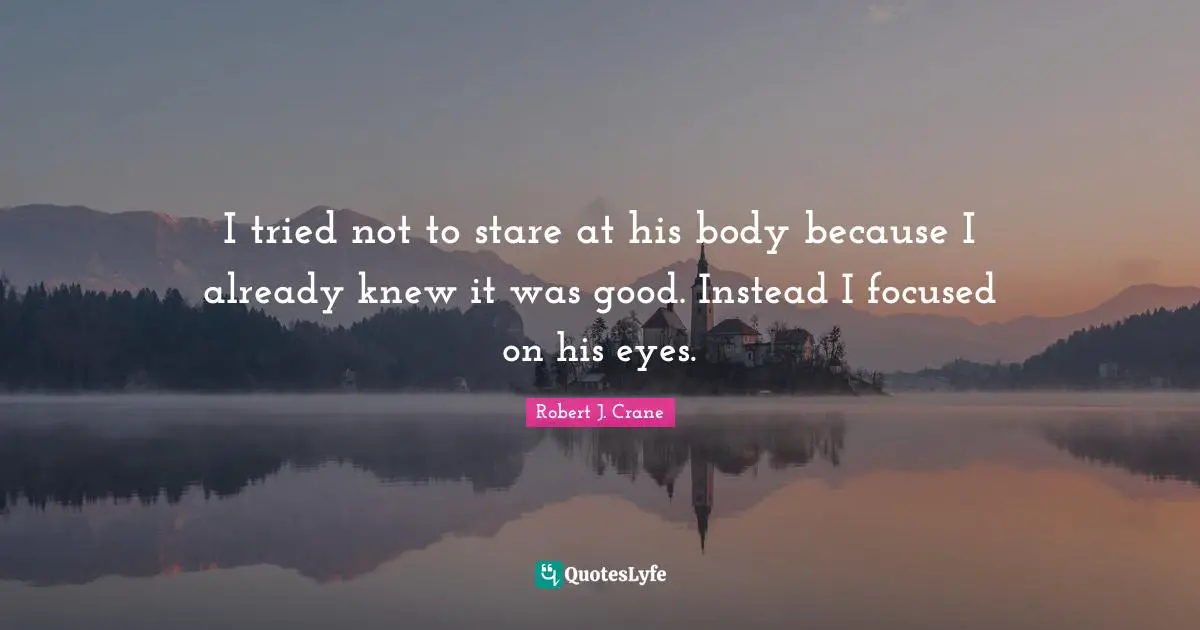 I tried not to stare at his body because I already knew it was good. Instead I focused on his eyes.