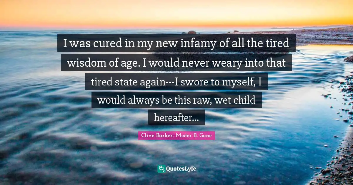 Clive Barker, Mister B. Gone Quotes: I was cured in my new infamy of all the tired wisdom of age. I would never weary into that tired state again---I swore to myself, I would always be this raw, wet child hereafter...